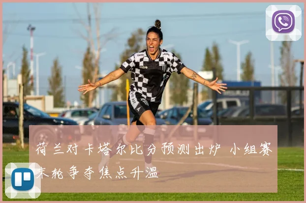 荷兰对卡塔尔比分预测出炉 小组赛末轮争夺焦点升温